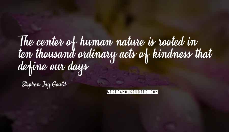 Stephen Jay Gould Quotes: The center of human nature is rooted in ten thousand ordinary acts of kindness that define our days.