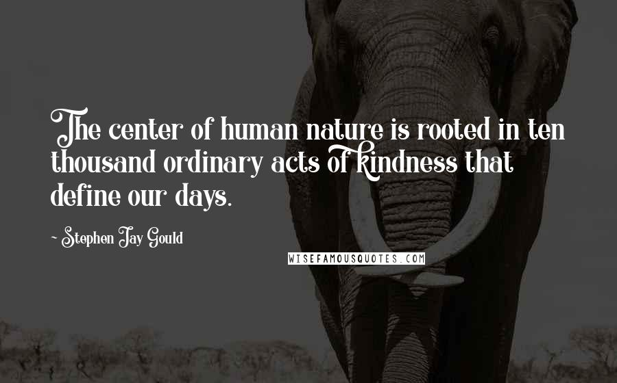 Stephen Jay Gould Quotes: The center of human nature is rooted in ten thousand ordinary acts of kindness that define our days.