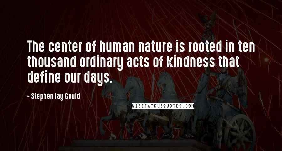 Stephen Jay Gould Quotes: The center of human nature is rooted in ten thousand ordinary acts of kindness that define our days.
