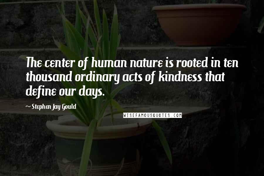 Stephen Jay Gould Quotes: The center of human nature is rooted in ten thousand ordinary acts of kindness that define our days.