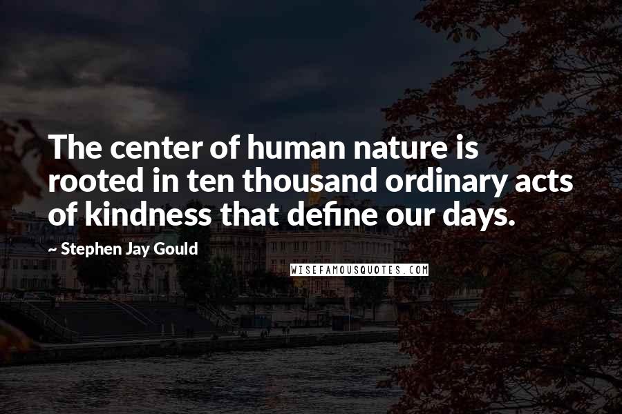 Stephen Jay Gould Quotes: The center of human nature is rooted in ten thousand ordinary acts of kindness that define our days.