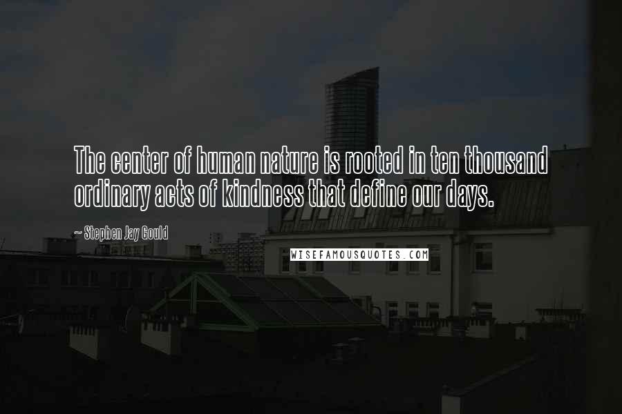 Stephen Jay Gould Quotes: The center of human nature is rooted in ten thousand ordinary acts of kindness that define our days.