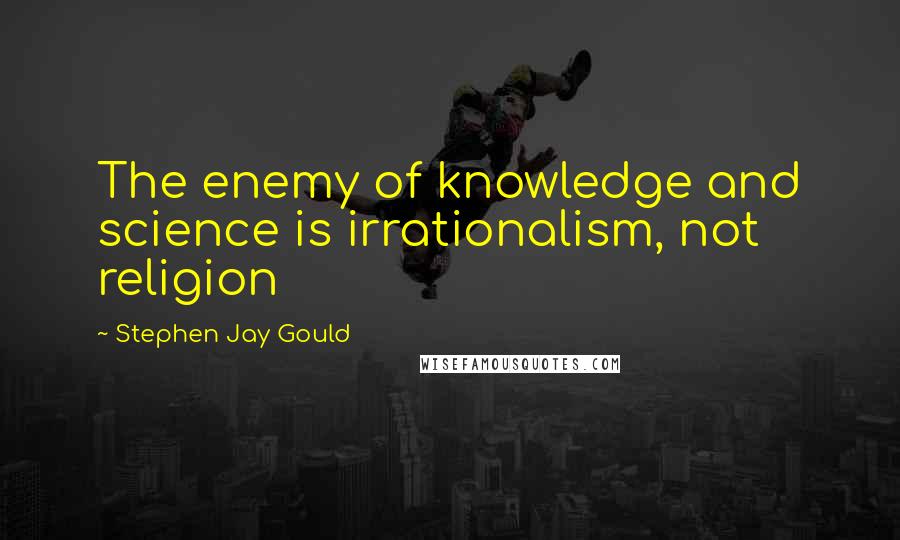 Stephen Jay Gould Quotes: The enemy of knowledge and science is irrationalism, not religion