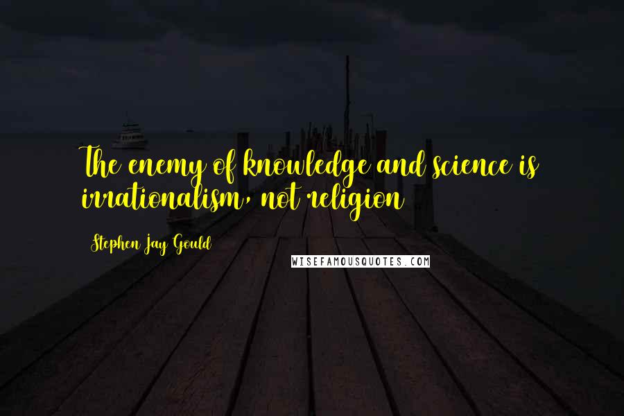 Stephen Jay Gould Quotes: The enemy of knowledge and science is irrationalism, not religion