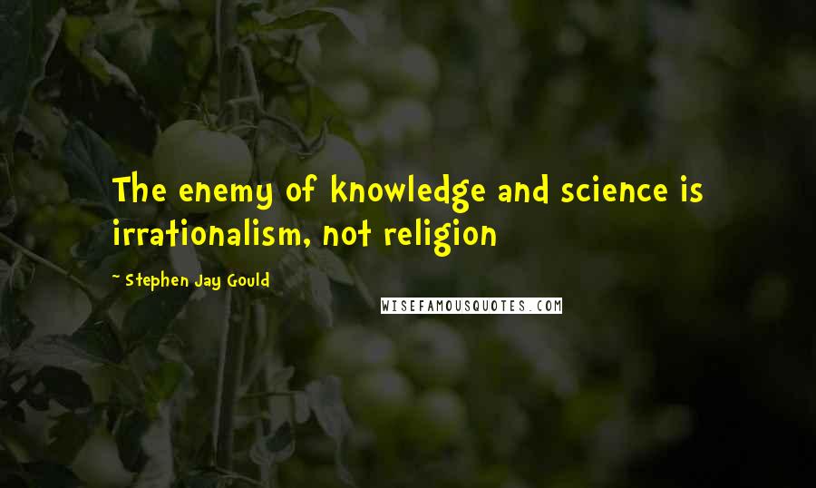 Stephen Jay Gould Quotes: The enemy of knowledge and science is irrationalism, not religion