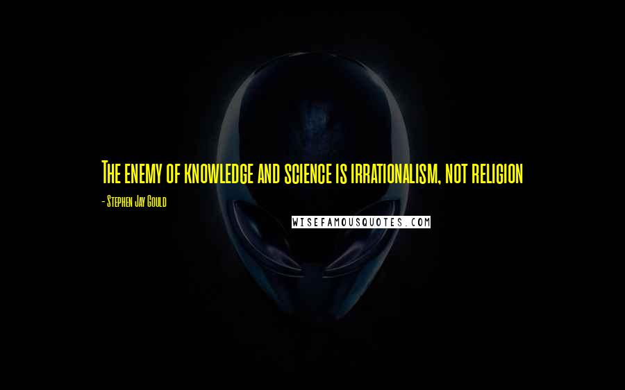 Stephen Jay Gould Quotes: The enemy of knowledge and science is irrationalism, not religion