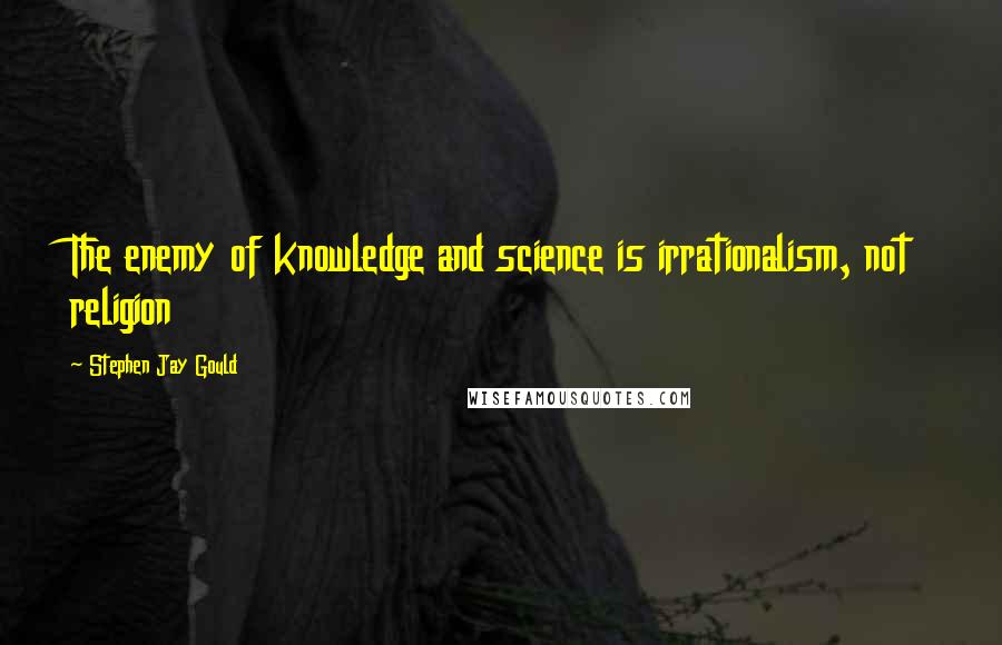 Stephen Jay Gould Quotes: The enemy of knowledge and science is irrationalism, not religion