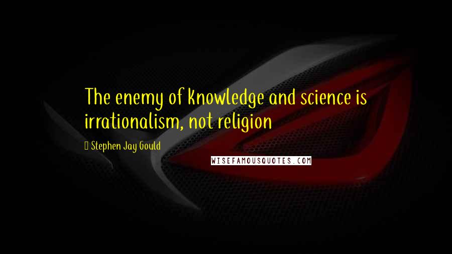 Stephen Jay Gould Quotes: The enemy of knowledge and science is irrationalism, not religion