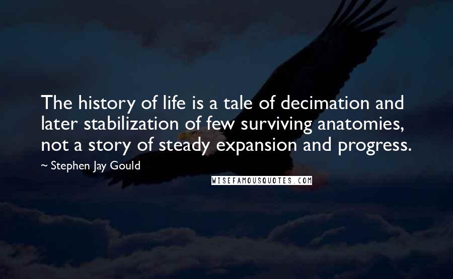 Stephen Jay Gould Quotes: The history of life is a tale of decimation and later stabilization of few surviving anatomies, not a story of steady expansion and progress.