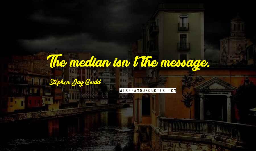 Stephen Jay Gould Quotes: The median isn't the message.