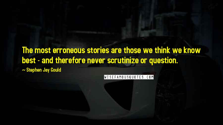 Stephen Jay Gould Quotes: The most erroneous stories are those we think we know best - and therefore never scrutinize or question.