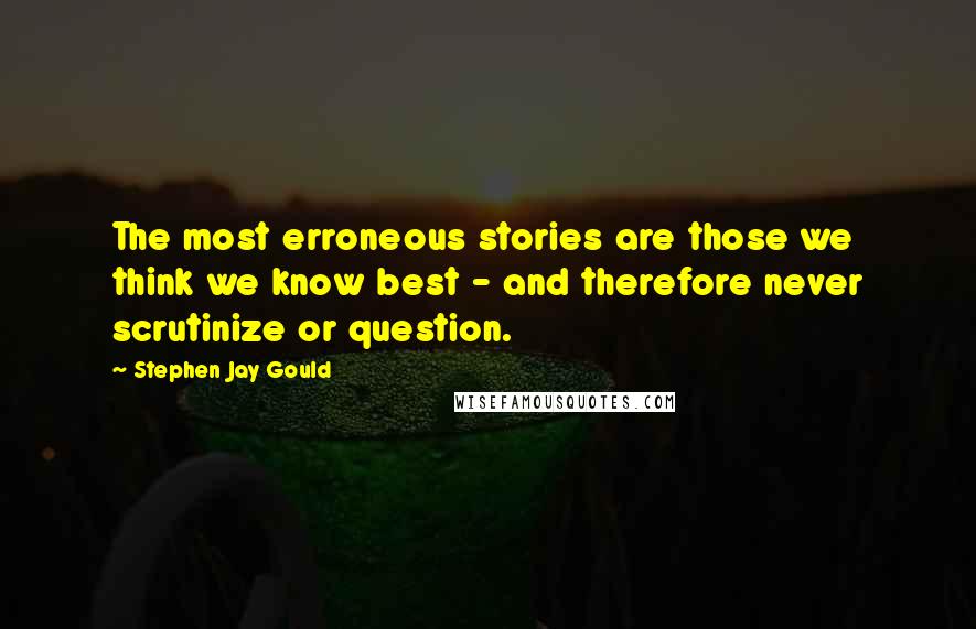 Stephen Jay Gould Quotes: The most erroneous stories are those we think we know best - and therefore never scrutinize or question.