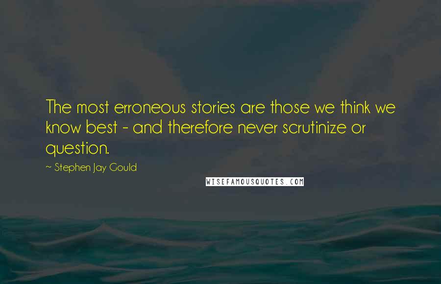 Stephen Jay Gould Quotes: The most erroneous stories are those we think we know best - and therefore never scrutinize or question.