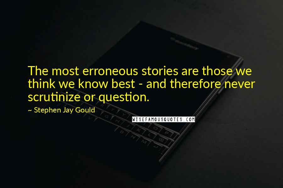 Stephen Jay Gould Quotes: The most erroneous stories are those we think we know best - and therefore never scrutinize or question.