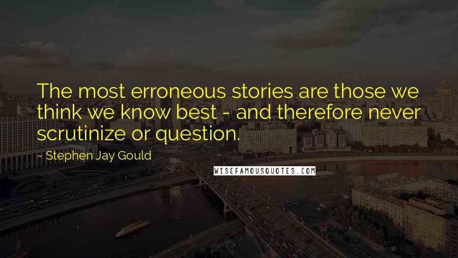 Stephen Jay Gould Quotes: The most erroneous stories are those we think we know best - and therefore never scrutinize or question.