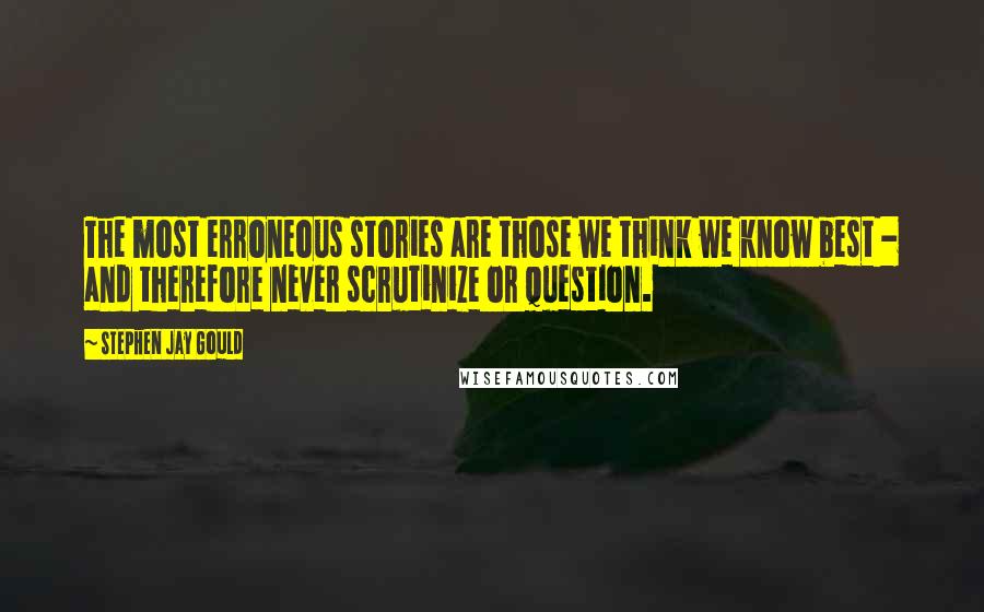 Stephen Jay Gould Quotes: The most erroneous stories are those we think we know best - and therefore never scrutinize or question.