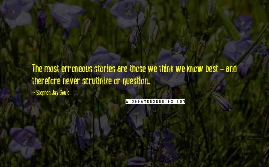 Stephen Jay Gould Quotes: The most erroneous stories are those we think we know best - and therefore never scrutinize or question.