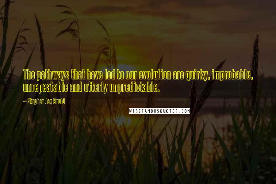 Stephen Jay Gould Quotes: The pathways that have led to our evolution are quirky, improbable, unrepeatable and utterly unpredictable.