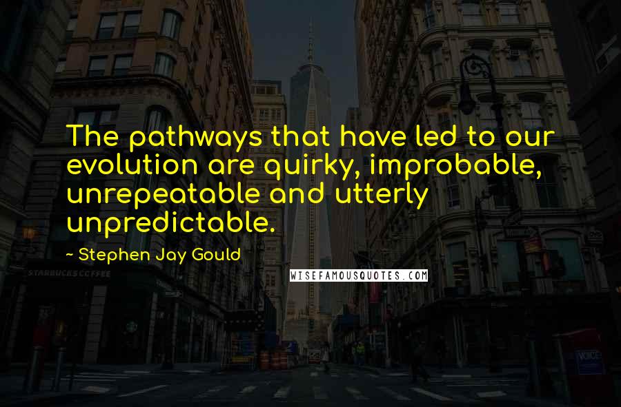 Stephen Jay Gould Quotes: The pathways that have led to our evolution are quirky, improbable, unrepeatable and utterly unpredictable.