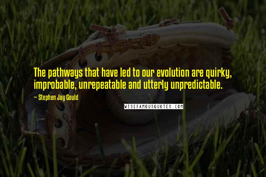 Stephen Jay Gould Quotes: The pathways that have led to our evolution are quirky, improbable, unrepeatable and utterly unpredictable.