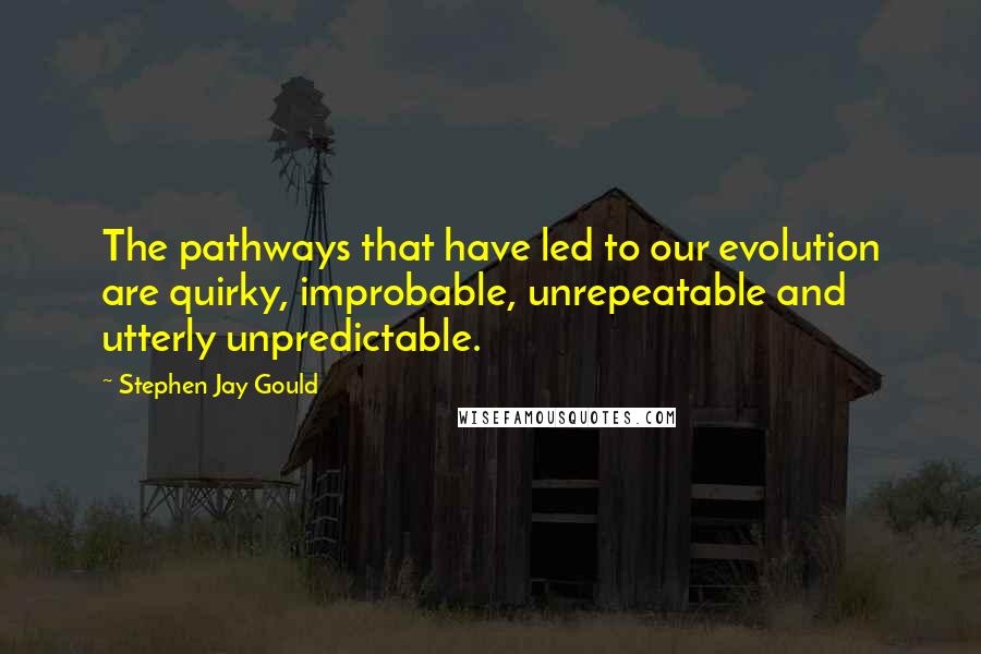 Stephen Jay Gould Quotes: The pathways that have led to our evolution are quirky, improbable, unrepeatable and utterly unpredictable.