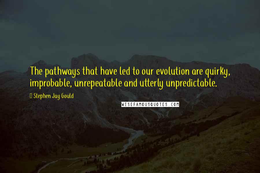 Stephen Jay Gould Quotes: The pathways that have led to our evolution are quirky, improbable, unrepeatable and utterly unpredictable.