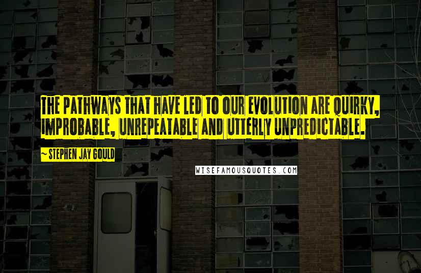 Stephen Jay Gould Quotes: The pathways that have led to our evolution are quirky, improbable, unrepeatable and utterly unpredictable.