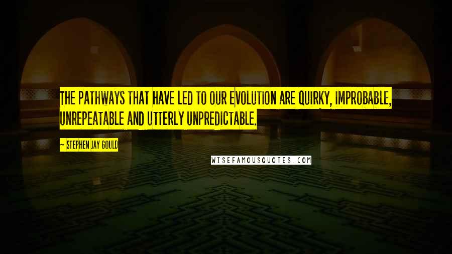 Stephen Jay Gould Quotes: The pathways that have led to our evolution are quirky, improbable, unrepeatable and utterly unpredictable.