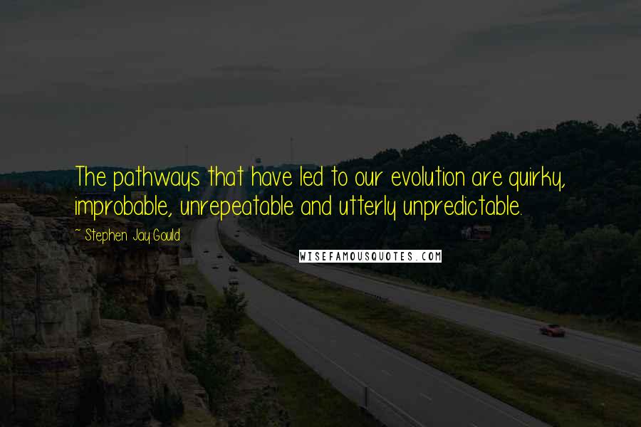 Stephen Jay Gould Quotes: The pathways that have led to our evolution are quirky, improbable, unrepeatable and utterly unpredictable.