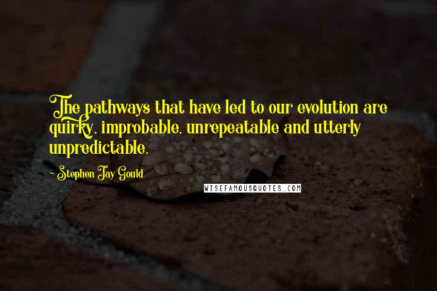 Stephen Jay Gould Quotes: The pathways that have led to our evolution are quirky, improbable, unrepeatable and utterly unpredictable.