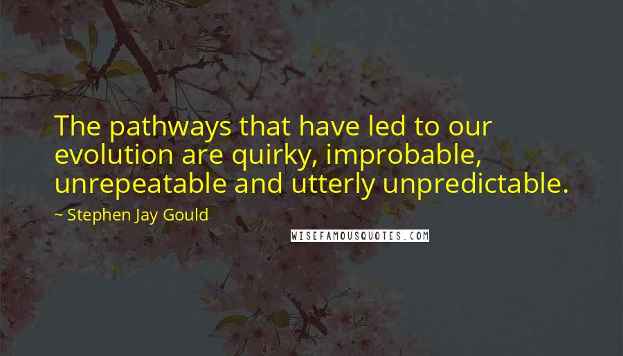 Stephen Jay Gould Quotes: The pathways that have led to our evolution are quirky, improbable, unrepeatable and utterly unpredictable.