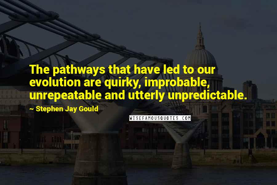 Stephen Jay Gould Quotes: The pathways that have led to our evolution are quirky, improbable, unrepeatable and utterly unpredictable.