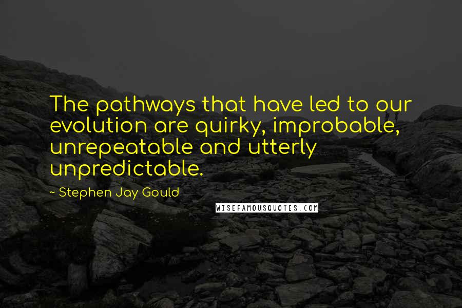 Stephen Jay Gould Quotes: The pathways that have led to our evolution are quirky, improbable, unrepeatable and utterly unpredictable.