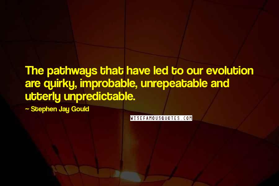 Stephen Jay Gould Quotes: The pathways that have led to our evolution are quirky, improbable, unrepeatable and utterly unpredictable.