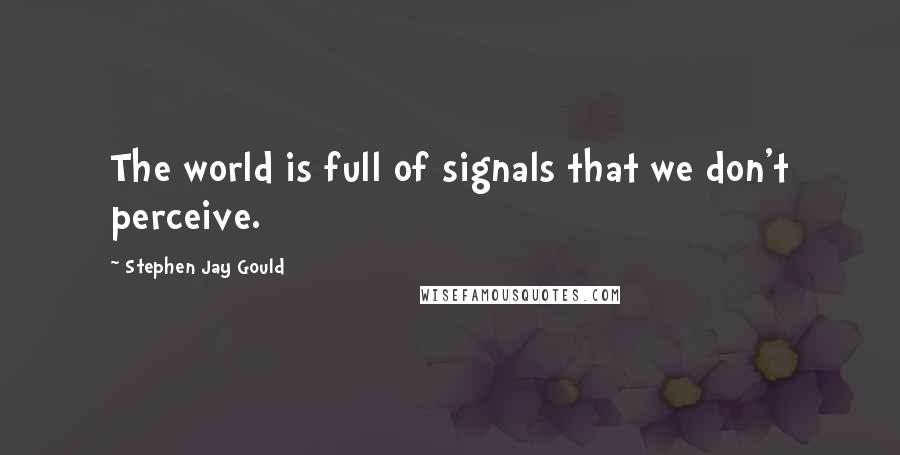 Stephen Jay Gould Quotes: The world is full of signals that we don't perceive.
