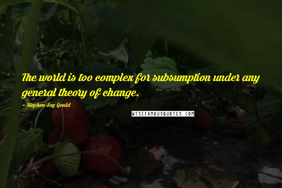 Stephen Jay Gould Quotes: The world is too complex for subsumption under any general theory of change.