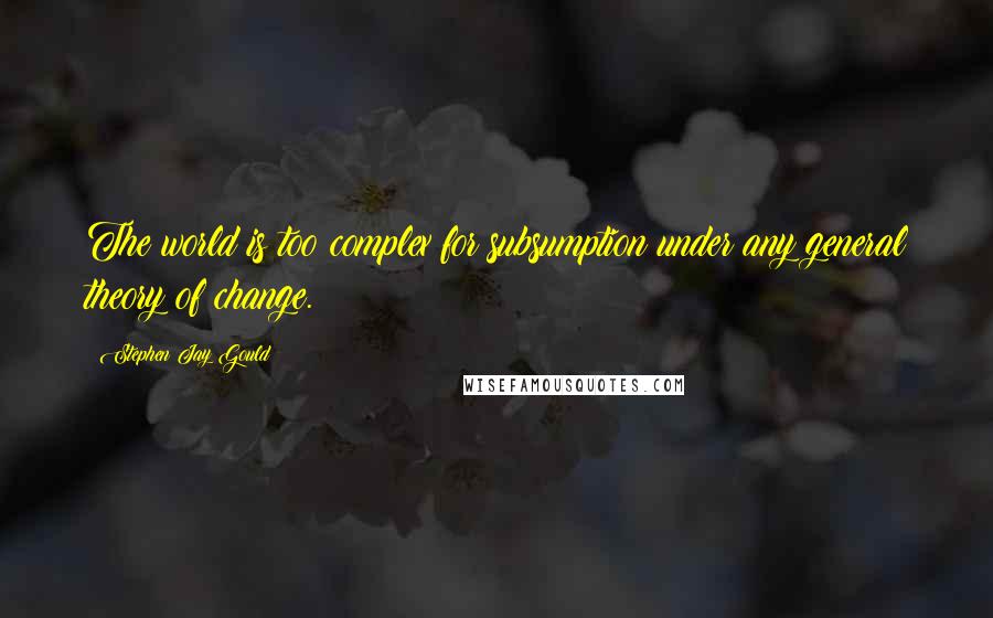 Stephen Jay Gould Quotes: The world is too complex for subsumption under any general theory of change.