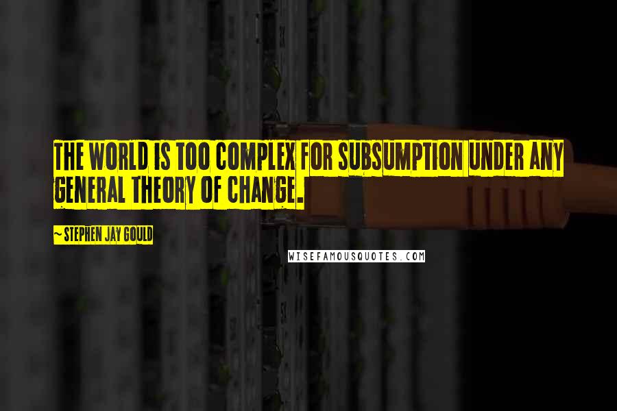 Stephen Jay Gould Quotes: The world is too complex for subsumption under any general theory of change.