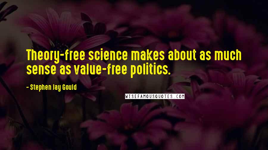 Stephen Jay Gould Quotes: Theory-free science makes about as much sense as value-free politics.