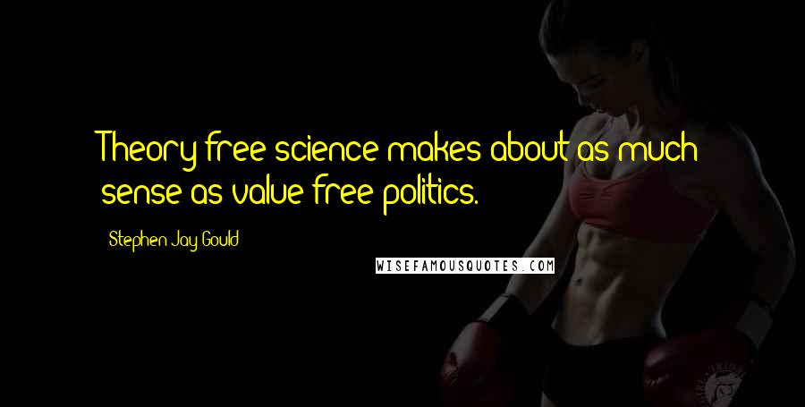Stephen Jay Gould Quotes: Theory-free science makes about as much sense as value-free politics.