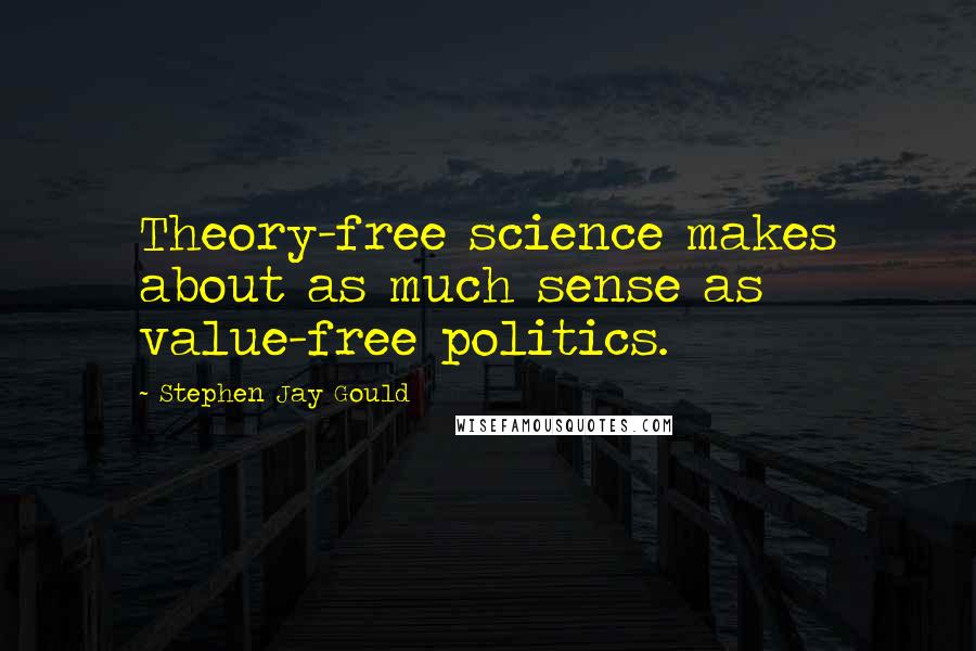 Stephen Jay Gould Quotes: Theory-free science makes about as much sense as value-free politics.