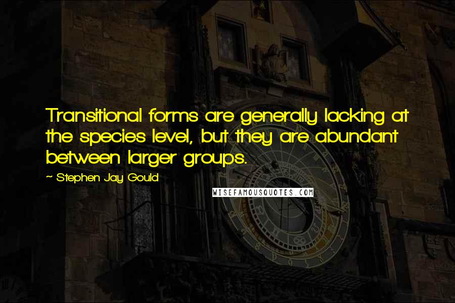 Stephen Jay Gould Quotes: Transitional forms are generally lacking at the species level, but they are abundant between larger groups.