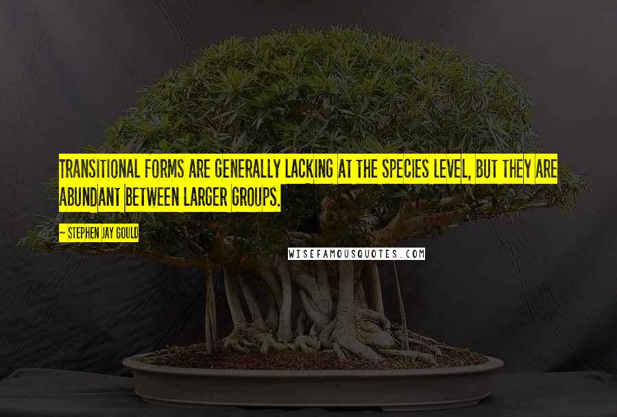 Stephen Jay Gould Quotes: Transitional forms are generally lacking at the species level, but they are abundant between larger groups.