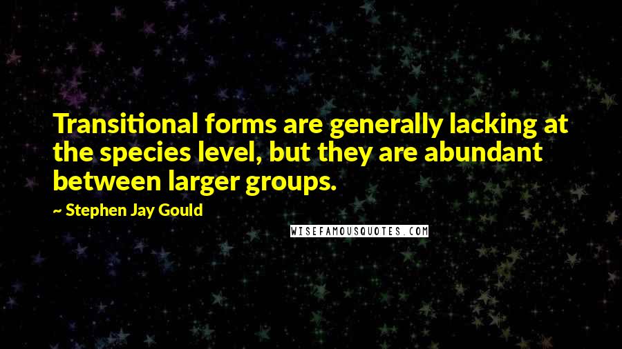 Stephen Jay Gould Quotes: Transitional forms are generally lacking at the species level, but they are abundant between larger groups.