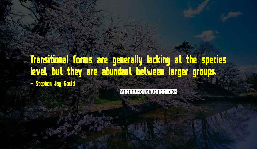 Stephen Jay Gould Quotes: Transitional forms are generally lacking at the species level, but they are abundant between larger groups.