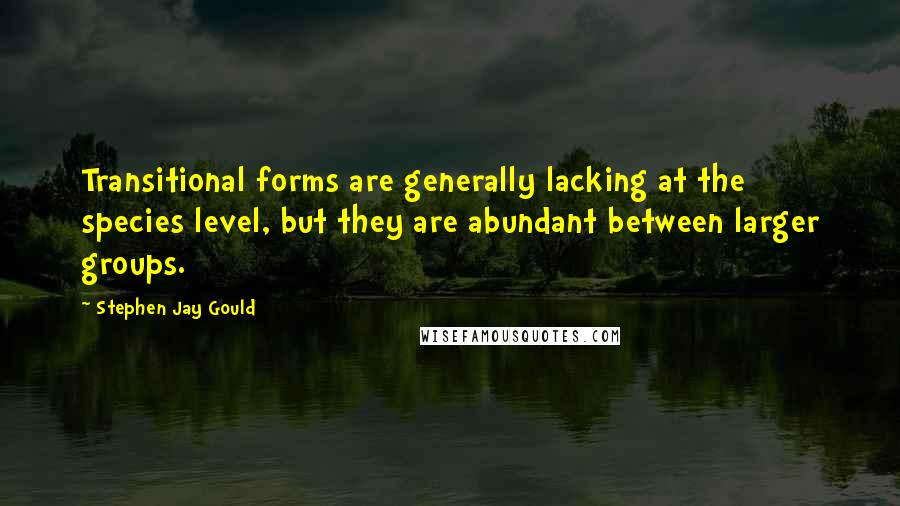 Stephen Jay Gould Quotes: Transitional forms are generally lacking at the species level, but they are abundant between larger groups.