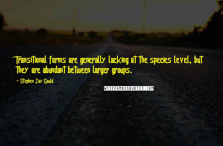 Stephen Jay Gould Quotes: Transitional forms are generally lacking at the species level, but they are abundant between larger groups.