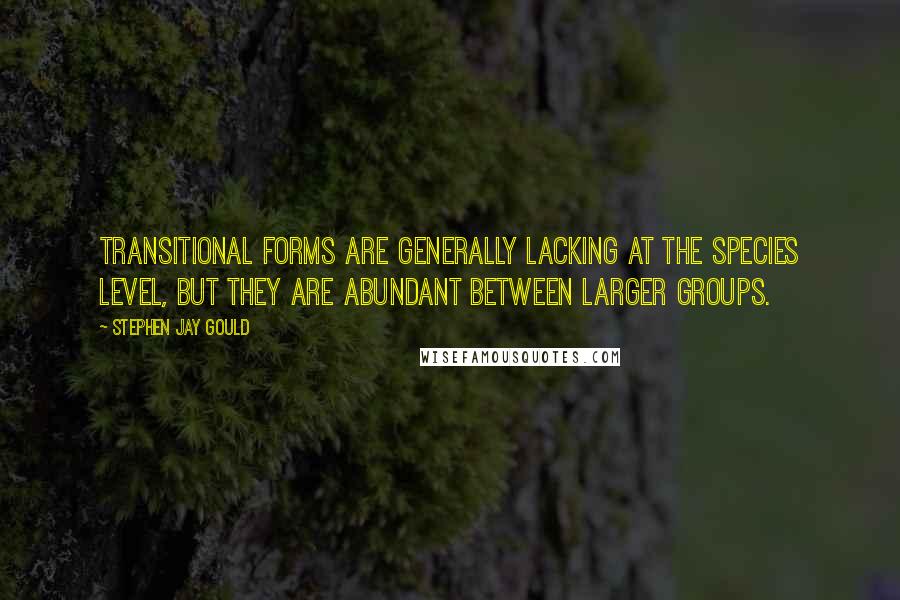 Stephen Jay Gould Quotes: Transitional forms are generally lacking at the species level, but they are abundant between larger groups.