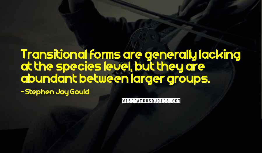 Stephen Jay Gould Quotes: Transitional forms are generally lacking at the species level, but they are abundant between larger groups.