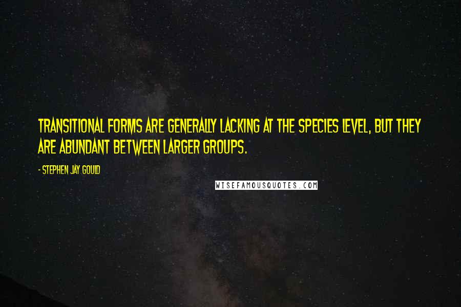 Stephen Jay Gould Quotes: Transitional forms are generally lacking at the species level, but they are abundant between larger groups.